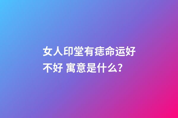 女人印堂有痣命运好不好 寓意是什么？